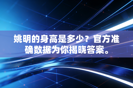 姚明的身高是多少？官方准确数据为你揭晓答案。