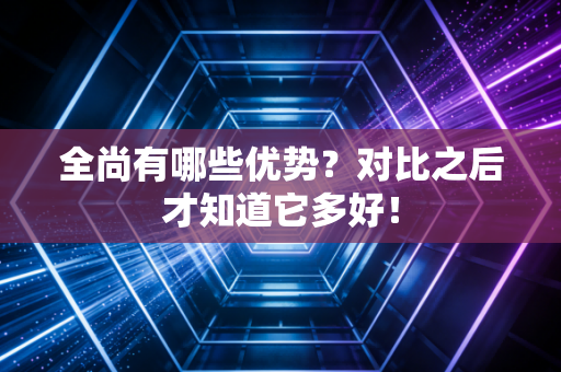 全尚有哪些优势？对比之后才知道它多好！