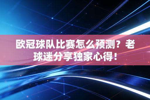 欧冠球队比赛怎么预测?老球迷分享独家心得! 欧冠球队比赛怎么预测?老球迷分享独家心得!