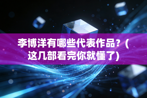 李博洋有哪些代表作品?(这几部看完你就懂了) 李博洋有哪些代表作品?(这几部看完你就懂了)