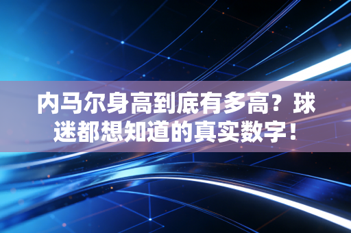 内马尔身高到底有多高?球迷都想知道的真实数字! 内马尔身高到底有多高?球迷都想知道的真实数字!