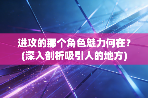 进攻的那个角色魅力何在?(深入剖析吸引人的地方) 进攻的那个角色魅力何在?(深入剖析吸引人的地方)
