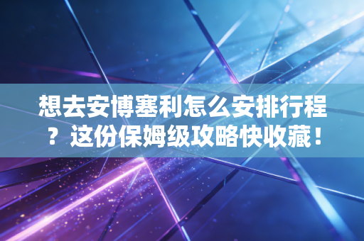想去安博塞利怎么安排行程?这份保姆级攻略快收藏! 想去安博塞利怎么安排行程?这份保姆级攻略快收藏!