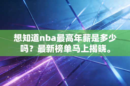 想知道nba最高年薪是多少吗?最新榜单马上揭晓。 想知道nba最高年薪是多少吗?最新榜单马上揭晓。