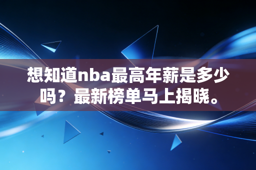 想知道nba最高年薪是多少吗?最新榜单马上揭晓。 想知道nba最高年薪是多少吗?最新榜单马上揭晓。