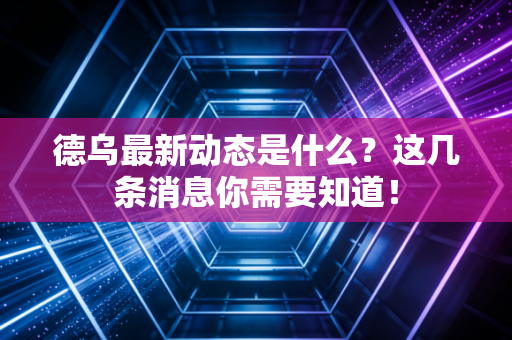 德乌最新动态是什么?这几条消息你需要知道! 德乌最新动态是什么?这几条消息你需要知道!