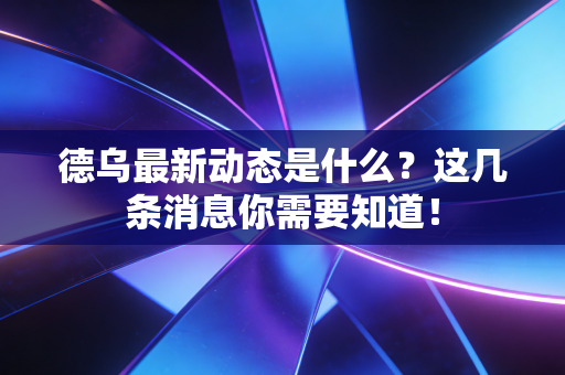 德乌最新动态是什么?这几条消息你需要知道! 德乌最新动态是什么?这几条消息你需要知道!