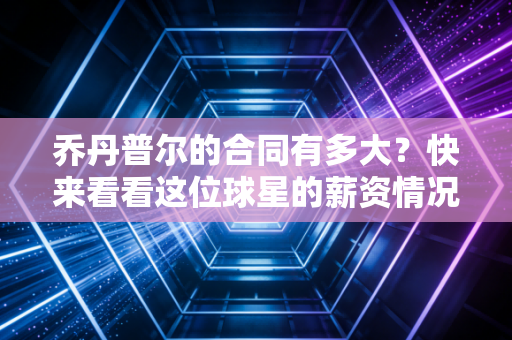 乔丹普尔的合同有多大?快来看看这位球星的薪资情况! 乔丹普尔的合同有多大?快来看看这位球星的薪资情况!
