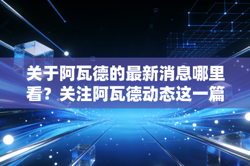 关于阿瓦德的最新消息哪里看?关注阿瓦德动态这一篇就够了。 关于阿瓦德的最新消息哪里看?关注阿瓦德动态这一篇就够了。