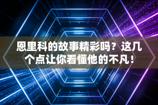 恩里科的故事精彩吗?这几个点让你看懂他的不凡! 恩里科的故事精彩吗?这几个点让你看懂他的不凡!
