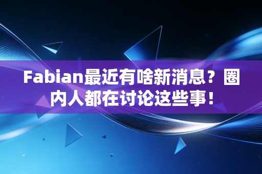 Fabian最近有啥新消息?圈内人都在讨论这些事! Fabian最近有啥新消息?圈内人都在讨论这些事!