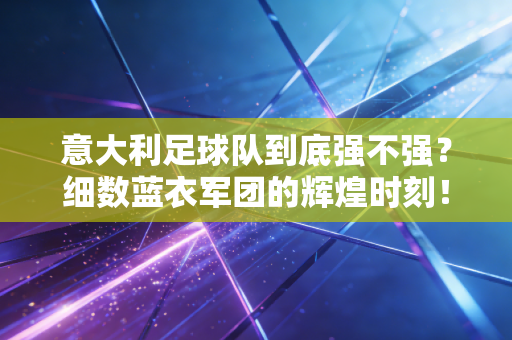 意大利足球队到底强不强?细数蓝衣军团的辉煌时刻! 意大利足球队到底强不强?细数蓝衣军团的辉煌时刻!