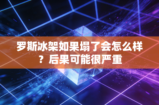 罗斯冰架如果塌了会怎么样?后果可能很严重 罗斯冰架如果塌了会怎么样?后果可能很严重