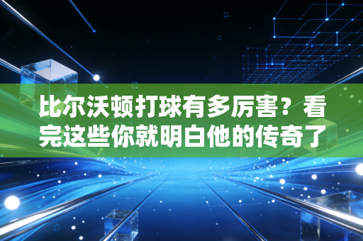 比尔沃顿打球有多厉害?看完这些你就明白他的传奇了。 比尔沃顿打球有多厉害?看完这些你就明白他的传奇了。