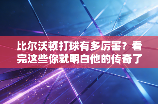 比尔沃顿打球有多厉害?看完这些你就明白他的传奇了。 比尔沃顿打球有多厉害?看完这些你就明白他的传奇了。