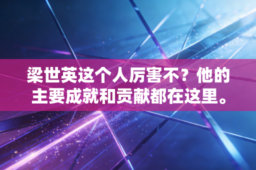 梁世英这个人厉害不?他的主要成就和贡献都在这里。 梁世英这个人厉害不?他的主要成就和贡献都在这里。