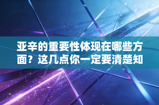 亚辛的重要性体现在哪些方面?这几点你一定要清楚知道。 亚辛的重要性体现在哪些方面?这几点你一定要清楚知道。