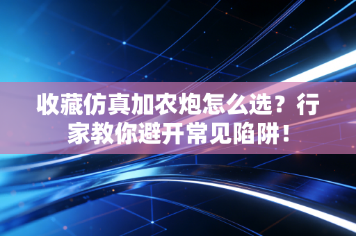 收藏仿真加农炮怎么选?行家教你避开常见陷阱! 收藏仿真加农炮怎么选?行家教你避开常见陷阱!