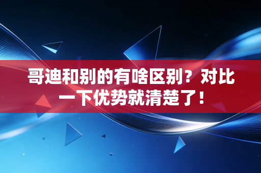 哥迪和别的有啥区别?对比一下优势就清楚了! 哥迪和别的有啥区别?对比一下优势就清楚了!