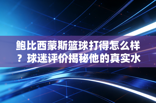 鲍比西蒙斯篮球打得怎么样?球迷评价揭秘他的真实水平! 鲍比西蒙斯篮球打得怎么样?球迷评价揭秘他的真实水平!