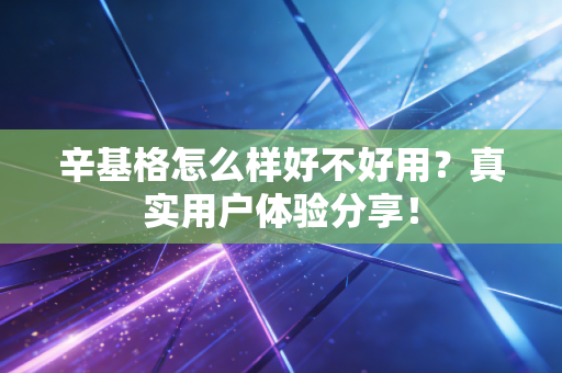 辛基格怎么样好不好用?真实用户体验分享! 辛基格怎么样好不好用?真实用户体验分享!