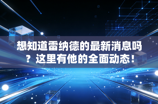 想知道雷纳德的最新消息吗？这里有他的全面动态！