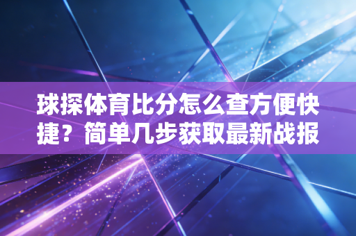 球探体育比分怎么查方便快捷?简单几步获取最新战报! 球探体育比分怎么查方便快捷?简单几步获取最新战报!