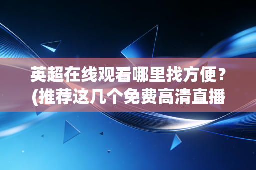 英超在线观看哪里找方便?(推荐这几个免费高清直播平台) 英超在线观看哪里找方便?(推荐这几个免费高清直播平台)