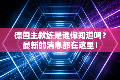 德国主教练是谁你知道吗?最新的消息都在这里! 德国主教练是谁你知道吗?最新的消息都在这里!