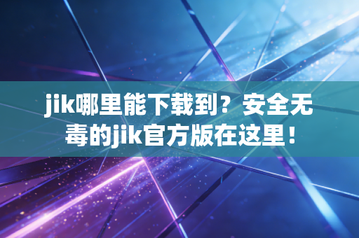jik哪里能下载到?安全无毒的jik官方版在这里! jik哪里能下载到?安全无毒的jik官方版在这里!
