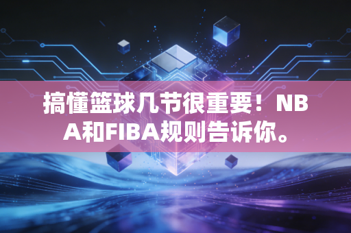 搞懂篮球几节很重要！NBA和FIBA规则告诉你。