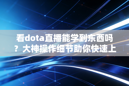 看dota直播能学到东西吗？大神操作细节助你快速上分！