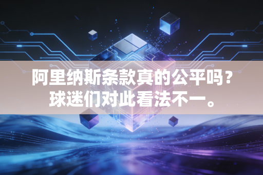 阿里纳斯条款真的公平吗？球迷们对此看法不一。