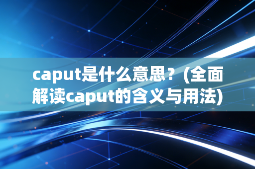 caput是什么意思？(全面解读caput的含义与用法)