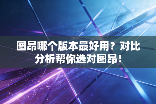 图昂哪个版本最好用？对比分析帮你选对图昂！