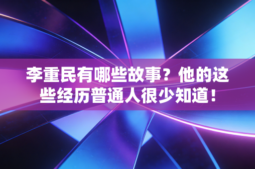 李重民有哪些故事？他的这些经历普通人很少知道！