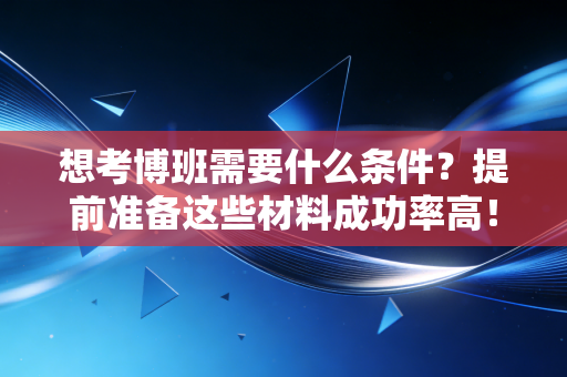 想考博班需要什么条件？提前准备这些材料成功率高！