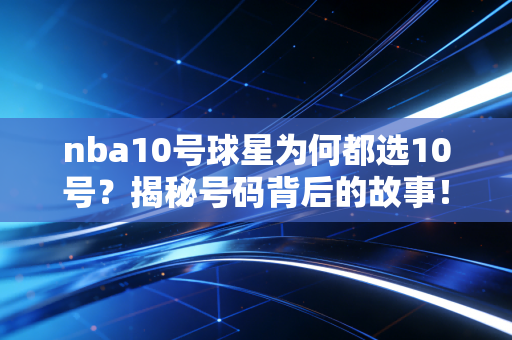 nba10号球星为何都选10号?揭秘号码背后的故事! nba10号球星为何都选10号?揭秘号码背后的故事!
