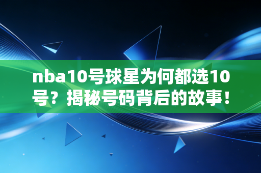 nba10号球星为何都选10号？揭秘号码背后的故事！