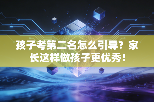 孩子考第二名怎么引导？家长这样做孩子更优秀！