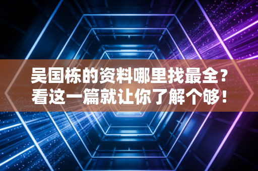 吴国栋的资料哪里找最全？看这一篇就让你了解个够！
