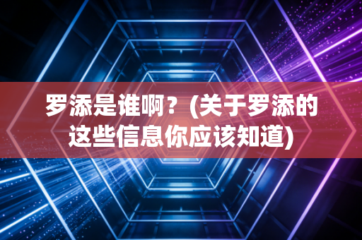 罗添是谁啊？(关于罗添的这些信息你应该知道)
