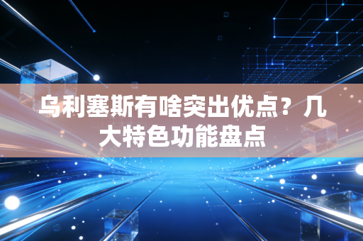 乌利塞斯有啥突出优点？几大特色功能盘点
