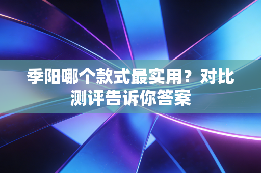 季阳哪个款式最实用?对比测评告诉你答案 季阳哪个款式最实用?对比测评告诉你答案