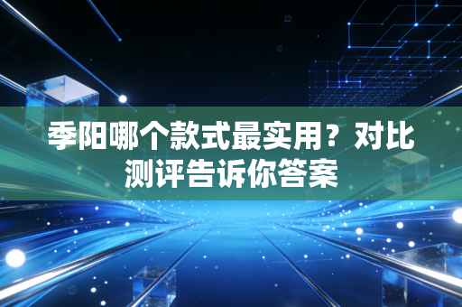 季阳哪个款式最实用?对比测评告诉你答案 季阳哪个款式最实用?对比测评告诉你答案