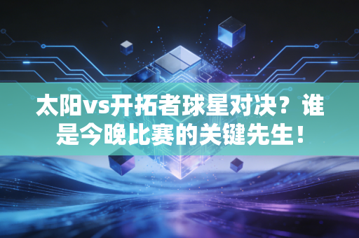 太阳vs开拓者球星对决？谁是今晚比赛的关键先生！