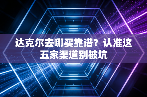 达克尔去哪买靠谱？认准这五家渠道别被坑