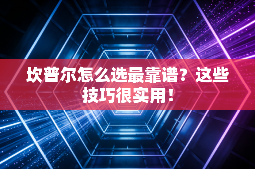 坎普尔怎么选最靠谱?这些技巧很实用! 坎普尔怎么选最靠谱?这些技巧很实用!