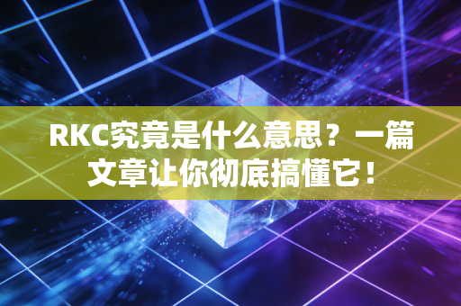 RKC究竟是什么意思？一篇文章让你彻底搞懂它！