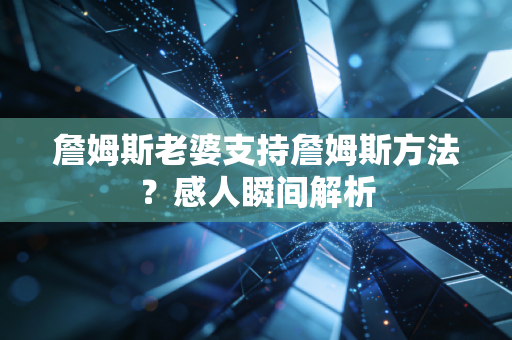 詹姆斯老婆支持詹姆斯方法？感人瞬间解析